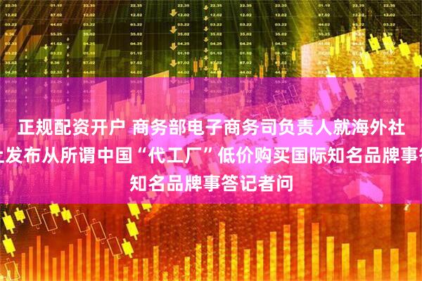正规配资开户 商务部电子商务司负责人就海外社交平台上发布从所谓中国“代工厂”低价购买国际知名品牌事答记者问