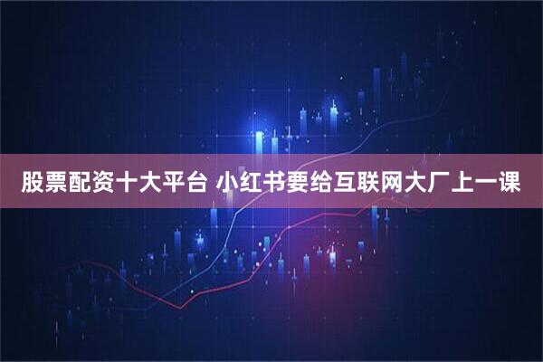 股票配资十大平台 小红书要给互联网大厂上一课