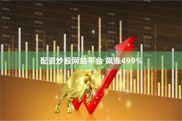 配资炒股网站平台 飙涨499%