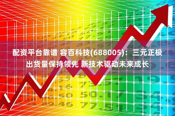 配资平台靠谱 容百科技(688005)：三元正极出货量保持领先 新技术驱动未来成长