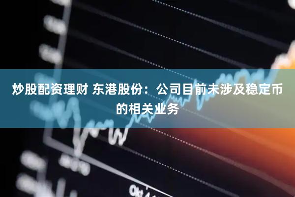 炒股配资理财 东港股份：公司目前未涉及稳定币的相关业务