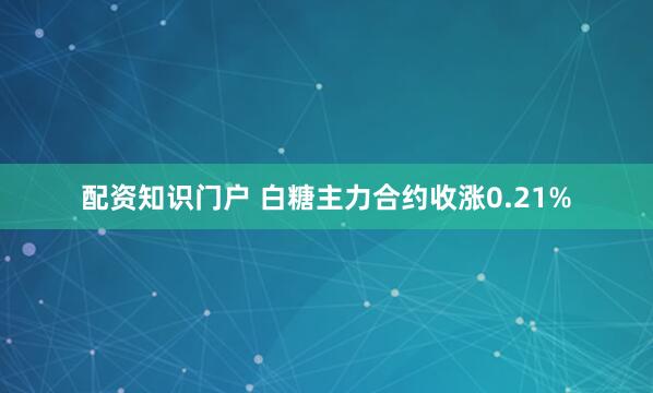 配资知识门户 白糖主力合约收涨0.21%