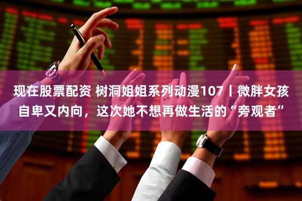 现在股票配资 树洞姐姐系列动漫107丨微胖女孩自卑又内向，这次她不想再做生活的“旁观者”