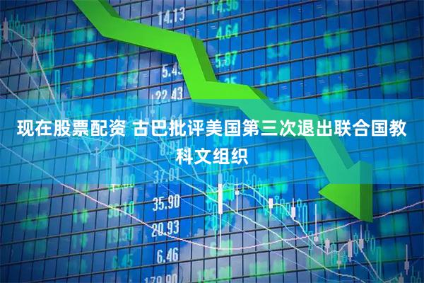 现在股票配资 古巴批评美国第三次退出联合国教科文组织