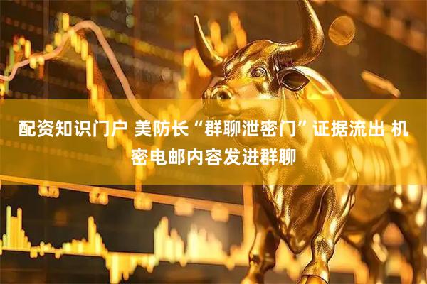 配资知识门户 美防长“群聊泄密门”证据流出 机密电邮内容发进群聊