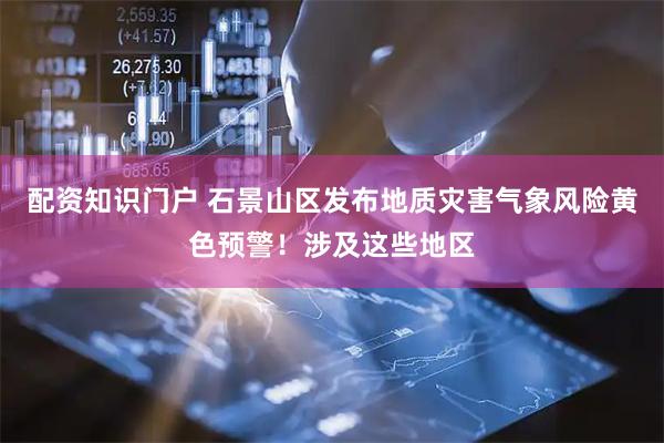 配资知识门户 石景山区发布地质灾害气象风险黄色预警！涉及这些地区