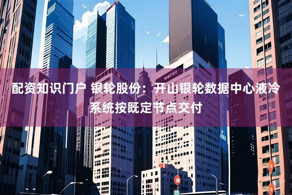 配资知识门户 银轮股份：开山银轮数据中心液冷系统按既定节点交付
