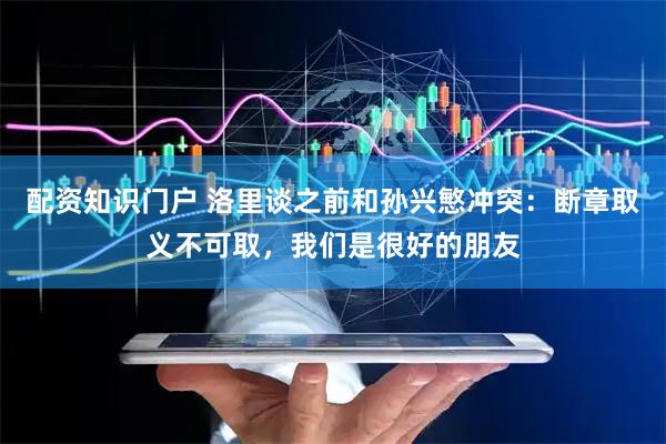 配资知识门户 洛里谈之前和孙兴慜冲突：断章取义不可取，我们是很好的朋友