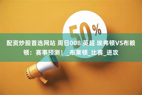 配资炒股首选网站 周日008 英超 埃弗顿VS布赖顿：赛事预测！_布莱顿_比赛_进攻