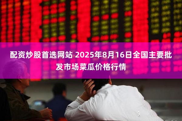 配资炒股首选网站 2025年8月16日全国主要批发市场菜瓜价格行情