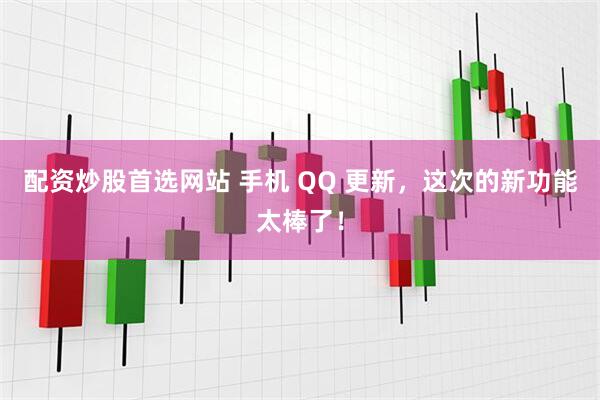 配资炒股首选网站 手机 QQ 更新，这次的新功能太棒了！