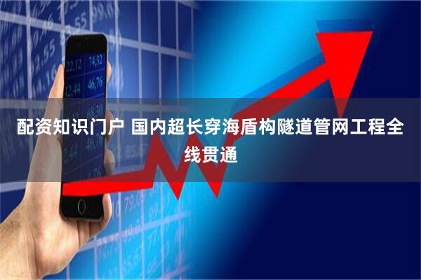 配资知识门户 国内超长穿海盾构隧道管网工程全线贯通