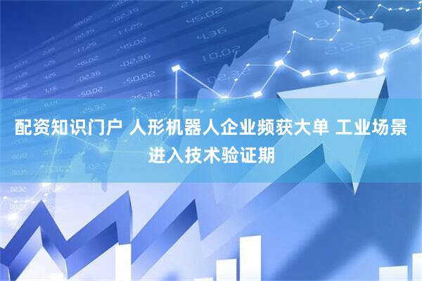 配资知识门户 人形机器人企业频获大单 工业场景进入技术验证期