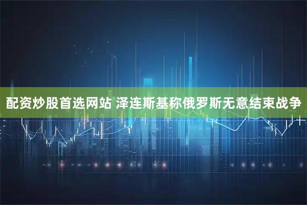 配资炒股首选网站 泽连斯基称俄罗斯无意结束战争