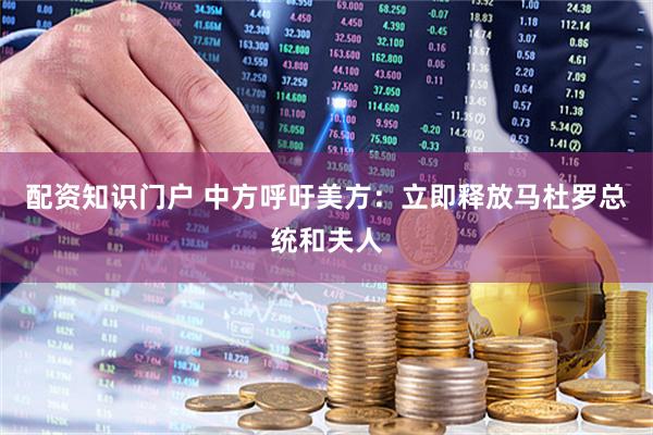 配资知识门户 中方呼吁美方：立即释放马杜罗总统和夫人
