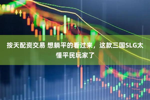 按天配资交易 想躺平的看过来，这款三国SLG太懂平民玩家了