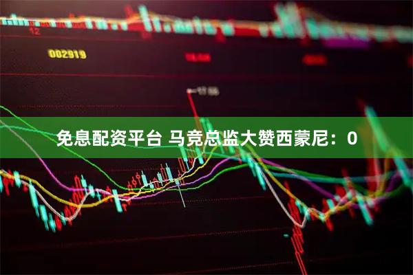 免息配资平台 马竞总监大赞西蒙尼：0